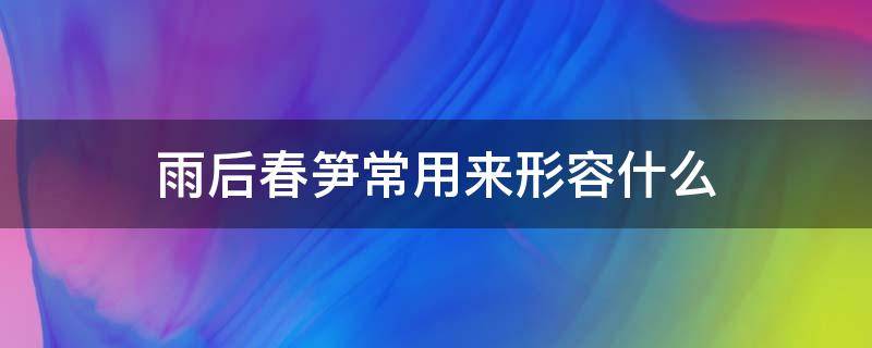 雨后春笋常用来形容什么（雨后春笋现在常用来形容什么呀）