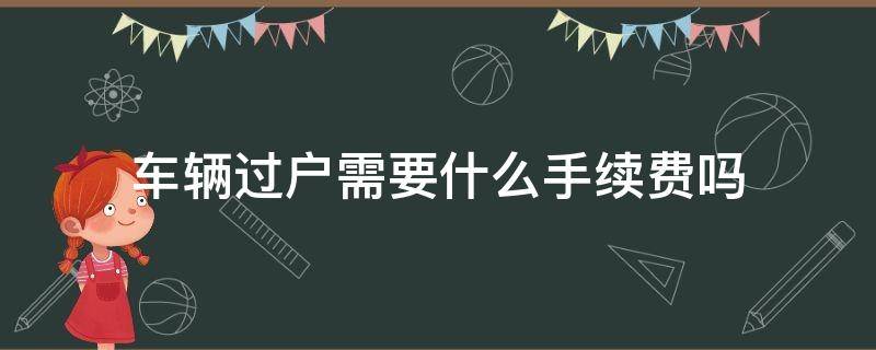 车辆过户需要什么手续费吗（过户车辆需要什么手续费用）