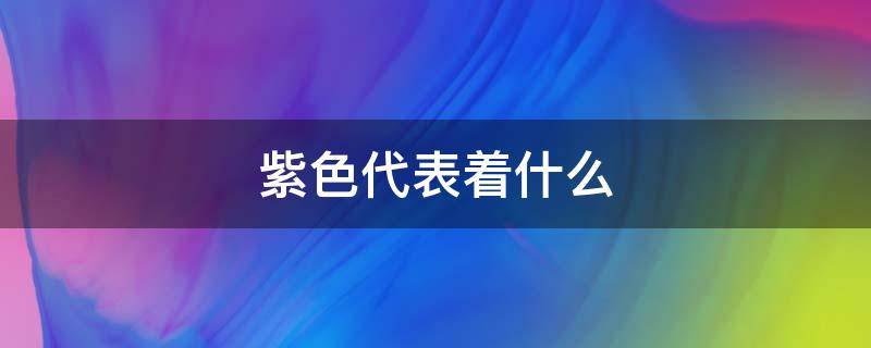 紫色代表着什么（紫色代表着什么象征着什么）