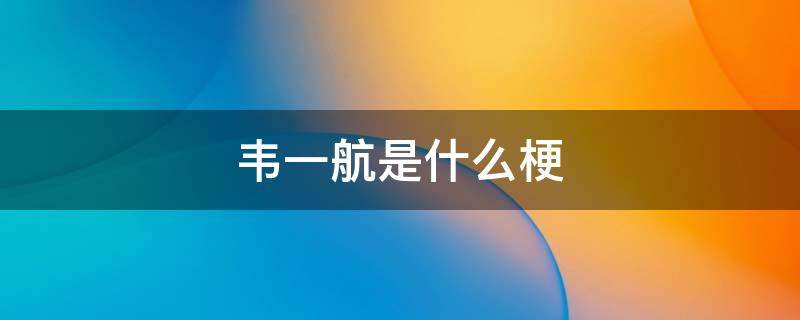 韦一航是什么梗（想和韦一航在一起什么梗）