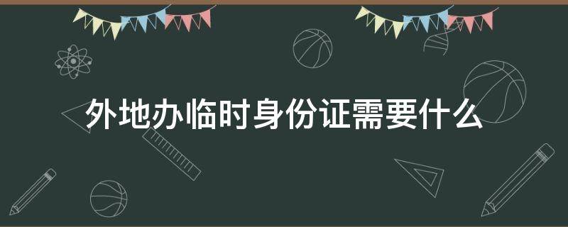 外地办临时身份证需要什么 外地办临时身份证需要什么东西
