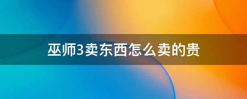 巫师3卖东西怎么卖的贵（巫师3卖东西最高价的地方）