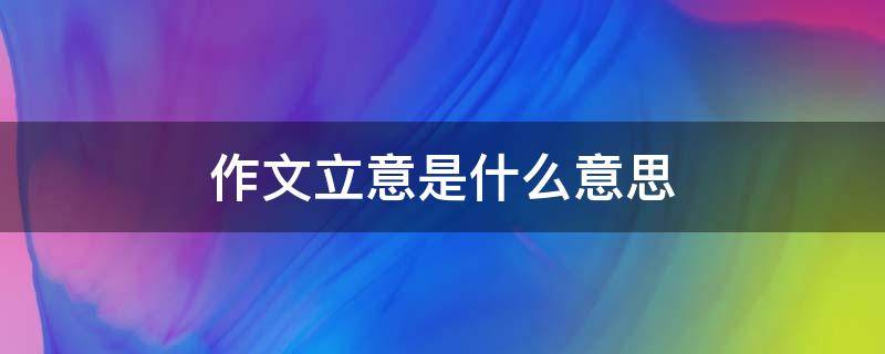 作文立意是什么意思（高考作文立意是什么意思）