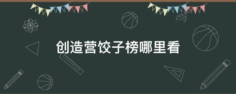创造营饺子榜哪里看 饺子榜在哪看创造营