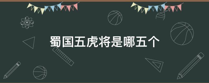 蜀国五虎将是哪五个（蜀国五虎将是哪五个人）