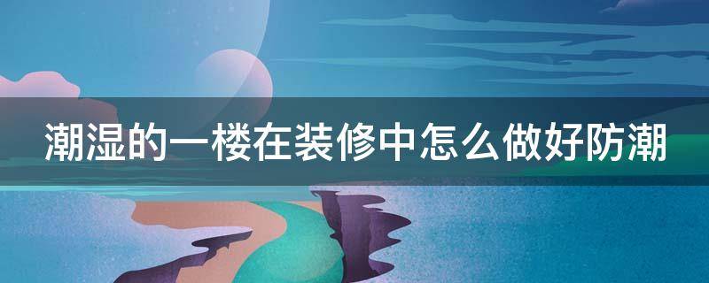 潮湿的一楼在装修中怎么做好防潮 潮湿的一楼在装修中怎么做好防潮防霉