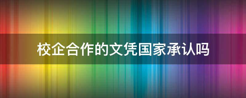 校企合作的文凭国家承认吗 校企合作本科国家承认吗