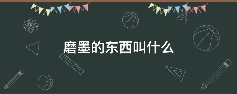 磨墨的东西叫什么 磨墨的东西叫什么名字