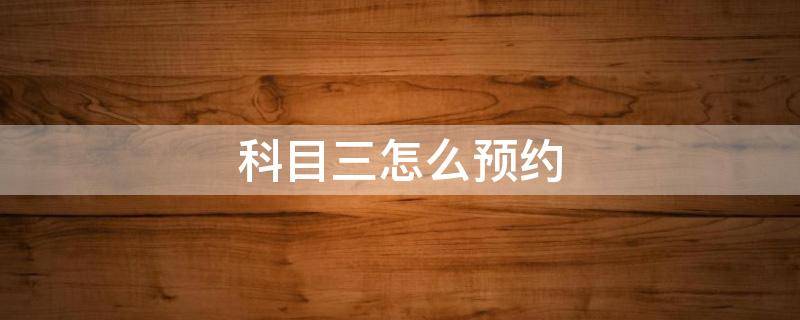 科目三怎么预约（科目三怎么预约不上什么情况）