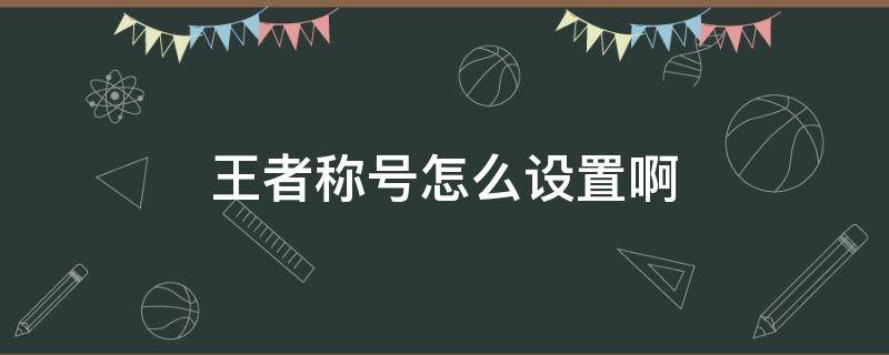 王者称号怎么设置啊 王者称号如何设置