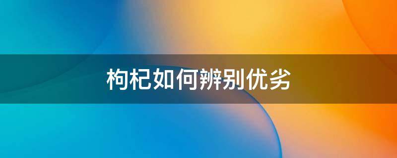 枸杞如何辨别优劣（如何辩别枸杞的好坏）