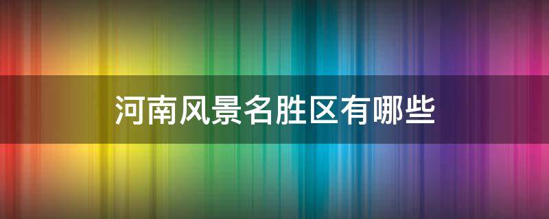 河南风景名胜区有哪些 河南风景名胜区有哪些?