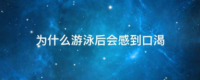 为什么游泳后会感到口渴（为什么游完泳很口渴）