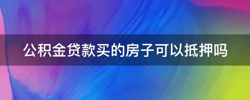 公积金贷款买的房子可以抵押吗（公积金贷款买的房子可以抵押吗多少钱）