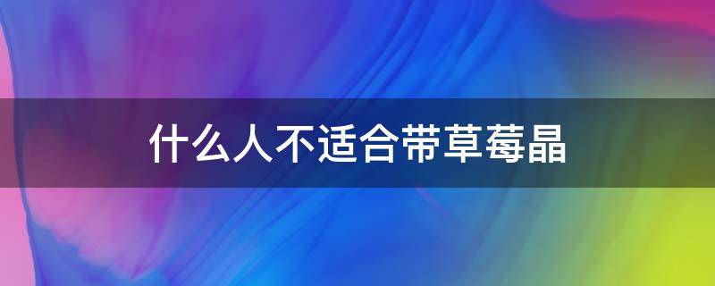 什么人不适合带草莓晶（戴草莓晶好不好）