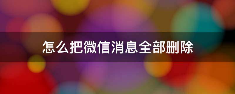 怎么把微信消息全部删除（微信的信息怎么全部删除）