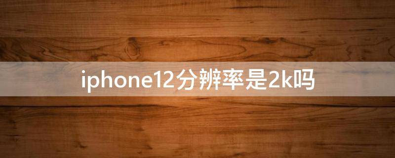 iphone12分辨率是2k吗（苹果12的屏幕分辨率是2K的吗）