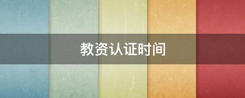 教资认证时间（教资认证时间期限）