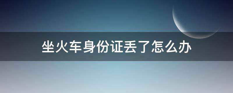 坐火车身份证丢了怎么办 坐火车身份证丢了怎么办临时身份证