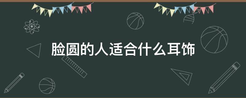 脸圆的人适合什么耳饰 脸圆的适合什么样的耳饰