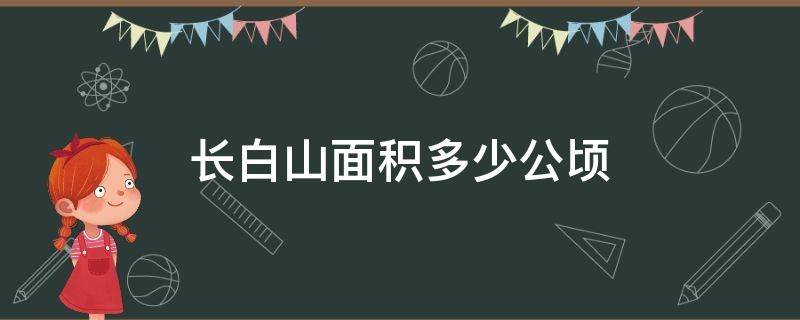 长白山面积多少公顷（长白山占地面积多少公顷）