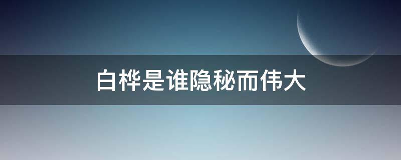 白桦是谁隐秘而伟大 隐秘而伟大中的白桦是谁