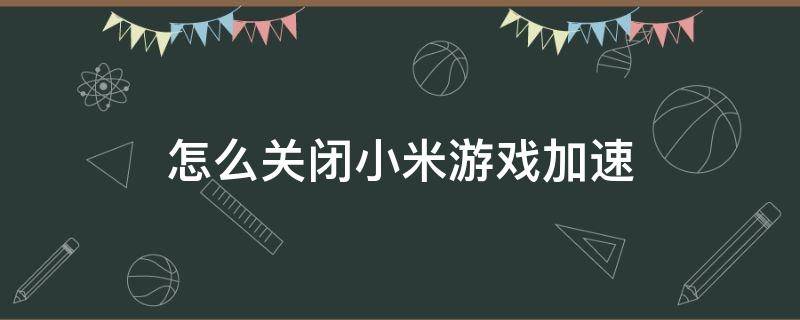 怎么关闭小米游戏加速（怎么关闭小米游戏加速的自动连招）