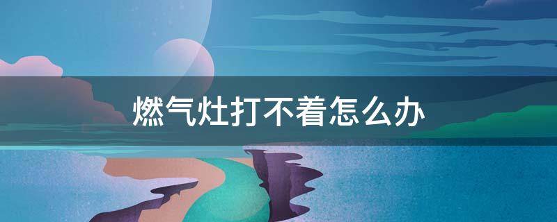 燃气灶打不着怎么办 燃气灶打不着怎么办火不响