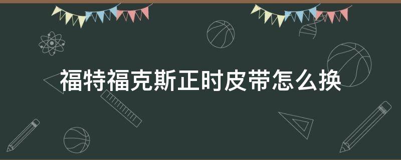 福特福克斯正时皮带怎么换（福特福克斯正时皮带更换）