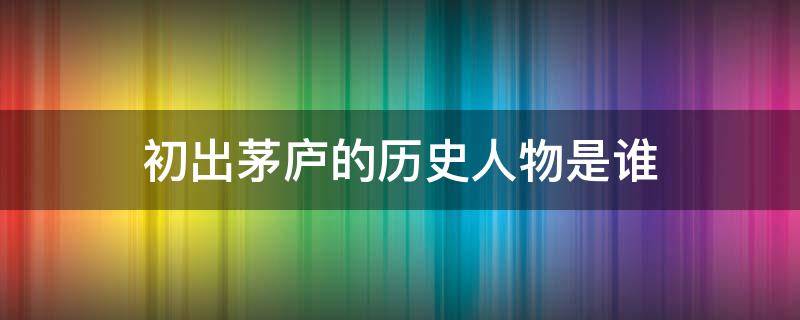 初出茅庐的历史人物是谁 历史上初出茅庐的是谁