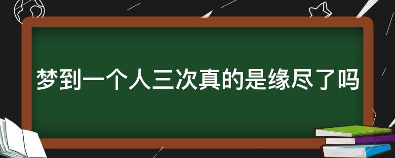 梦到一个人三次真的是缘尽了吗 梦见一个人三次真的是缘分尽了吗