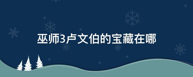 巫师3卢文伯的宝藏在哪 巫师3卢文伯的宝藏房子怎么出去