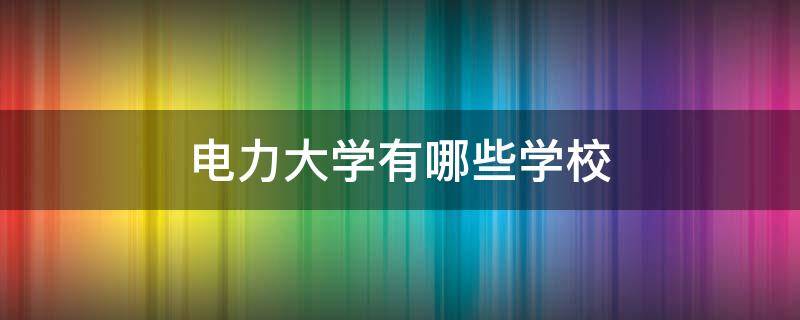 电力大学有哪些学校（四川电力大学有哪些学校）