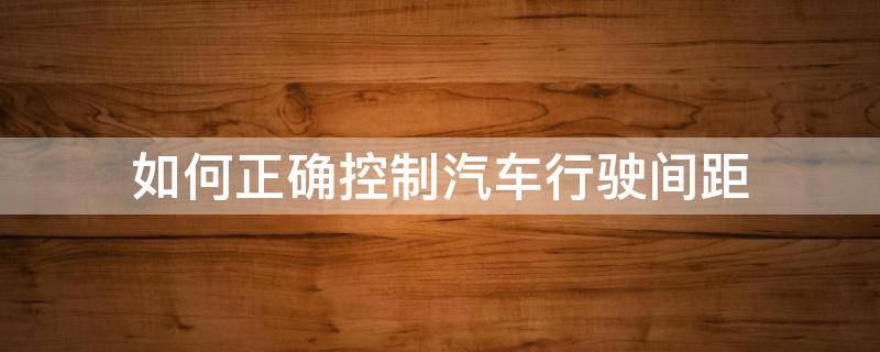 如何正确控制汽车行驶间距（如何掌握行车间距）