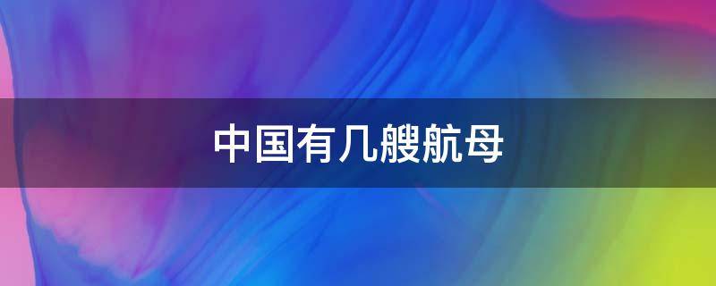 中国有几艘航母（中国有几艘航母2022年下水）