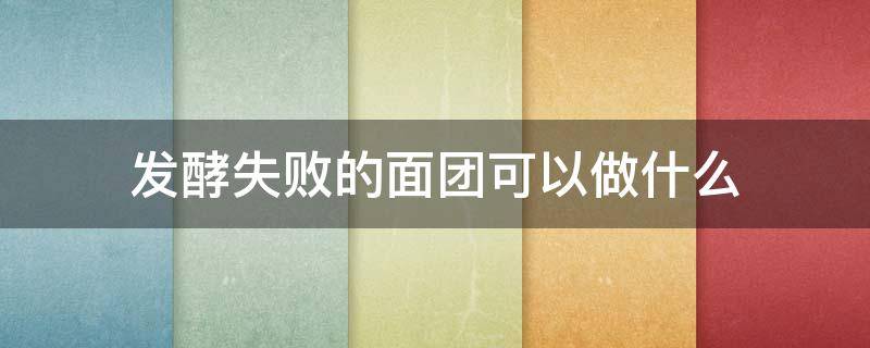 发酵失败的面团可以做什么（发酵失败的面团可以做什么食材）