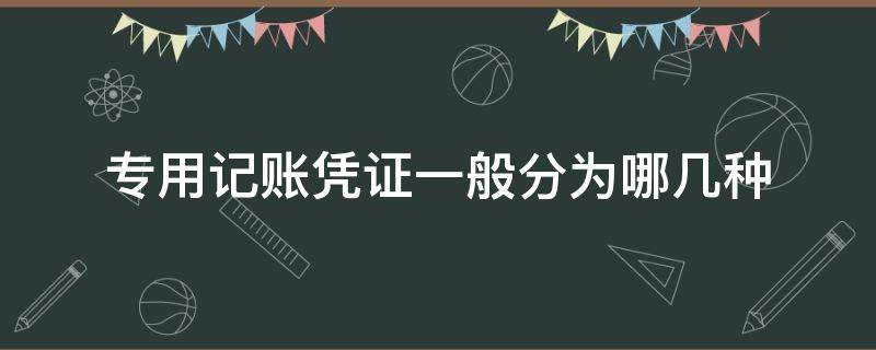 专用记账凭证一般分为哪几种 专用记账凭证一般分为哪三类