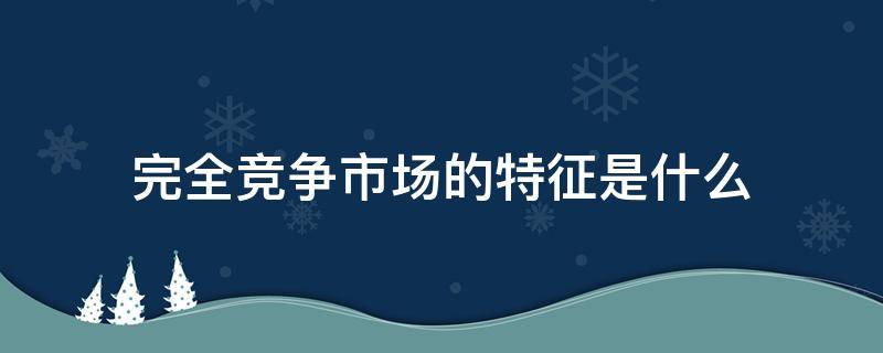 完全竞争市场的特征是什么（完全竞争市场的特征有哪几个方面?）