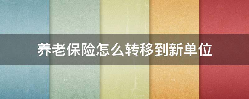 养老保险怎么转移到新单位 养老保险如何转移到新单位