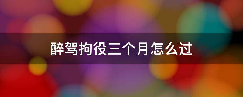 醉驾拘役三个月怎么过 醉驾三个月是拘役还是拘留