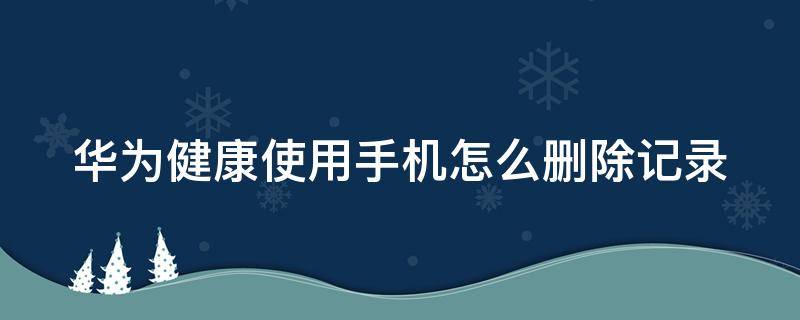 华为健康使用手机怎么删除记录（华为健康使用手机怎么删除之前的记录）