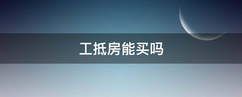 工抵房能买吗（售楼处工抵房能买吗）