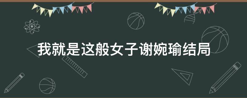 我就是这般女子谢婉瑜结局 我就是这般女子谢婉俞结局