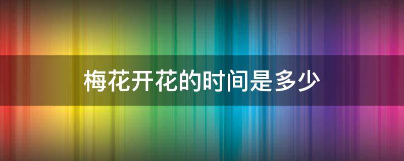 梅花开花的时间是多少（梅花花开花的时间）