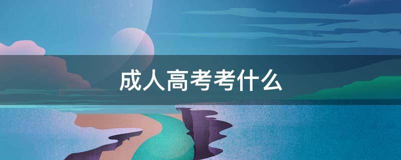 成人高考考什么（成人高考考什么专业比较好）