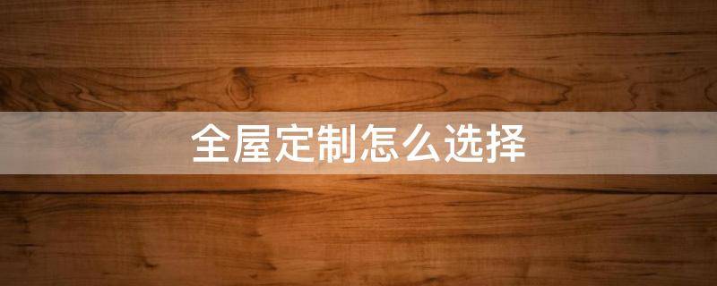 全屋定制怎么选择（全屋定制怎么选择板材）