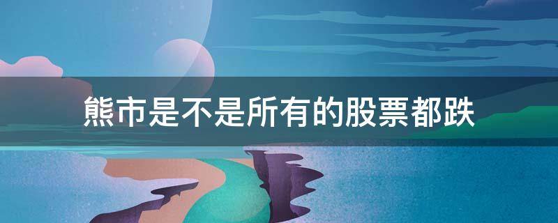 熊市是不是所有的股票都跌（熊市有股票上涨吗）