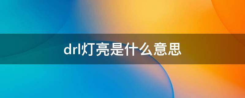 drl灯亮是什么意思（drl是什么指示灯）