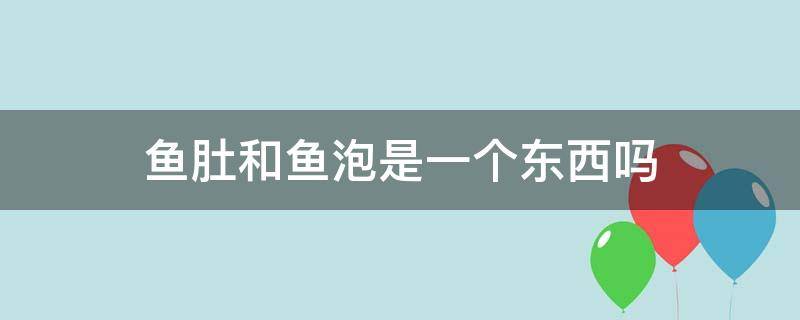 鱼肚和鱼泡是一个东西吗（鱼肚子和鱼泡是一样的吗）