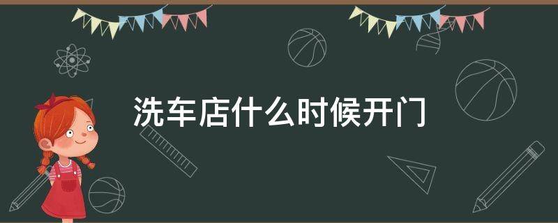 洗车店什么时候开门（洗车店几点开业）